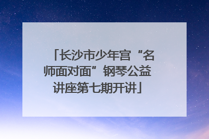 长沙市少年宫“名师面对面”钢琴公益讲座第七期开讲